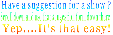 Have a suggestion for a show ?  Scroll down and use that suugestion form down there.  Yep....It's that easy!