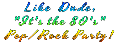 Like  Dude, "It's the 80's" Pop/Rock Party!