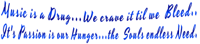 Music is a Drug...We crave it til we  Bleed.. It's Passion is our Hunger...the  Souls endless Need.